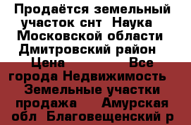 Продаётся земельный участок снт “Наука-1“Московской области, Дмитровский район › Цена ­ 260 000 - Все города Недвижимость » Земельные участки продажа   . Амурская обл.,Благовещенский р-н